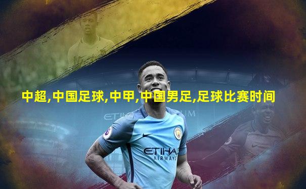 中超,中国足球,中甲,中国男足,足球比赛时间