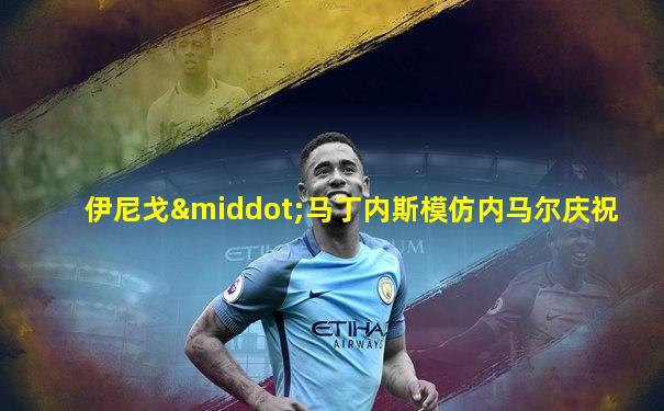 伊尼戈·马丁内斯模仿内马尔庆祝
