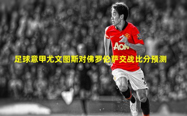 足球意甲尤文图斯对佛罗伦萨交战比分预测