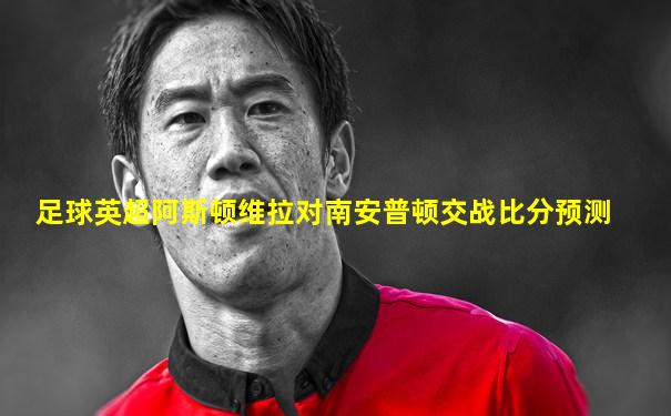 足球英超阿斯顿维拉对南安普顿交战比分预测