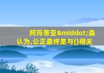阿玛蒂亚·森认为,公正最终是与()相关